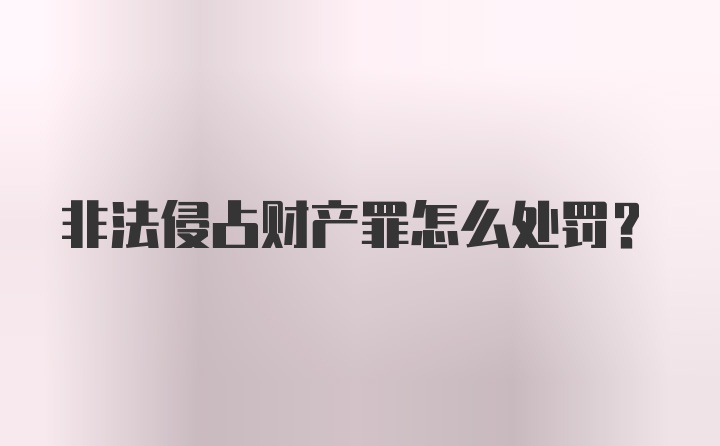 非法侵占财产罪怎么处罚？