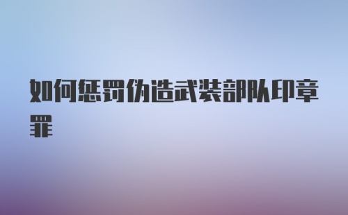 如何惩罚伪造武装部队印章罪