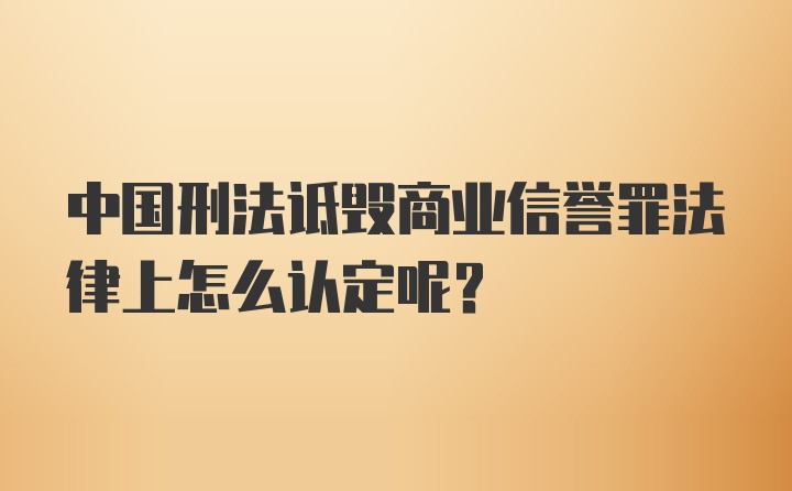 中国刑法诋毁商业信誉罪法律上怎么认定呢?