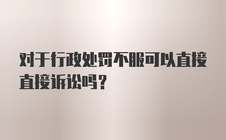 对于行政处罚不服可以直接直接诉讼吗？