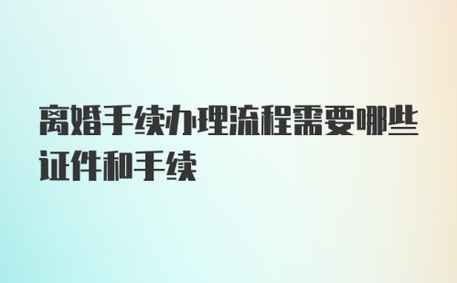 离婚手续办理流程需要哪些证件和手续