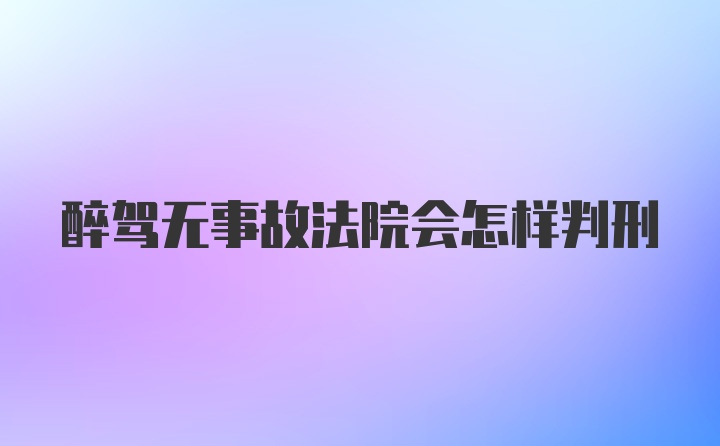 醉驾无事故法院会怎样判刑