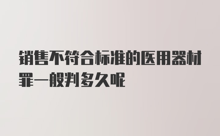 销售不符合标准的医用器材罪一般判多久呢