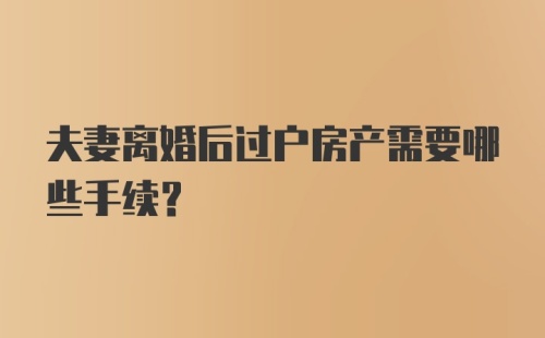 夫妻离婚后过户房产需要哪些手续？