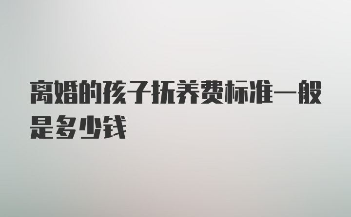 离婚的孩子抚养费标准一般是多少钱