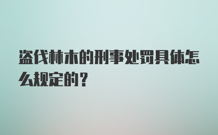 盗伐林木的刑事处罚具体怎么规定的？