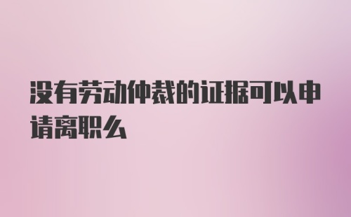 没有劳动仲裁的证据可以申请离职么