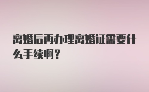 离婚后再办理离婚证需要什么手续啊?