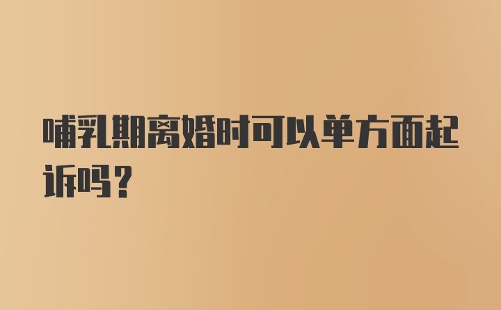 哺乳期离婚时可以单方面起诉吗？