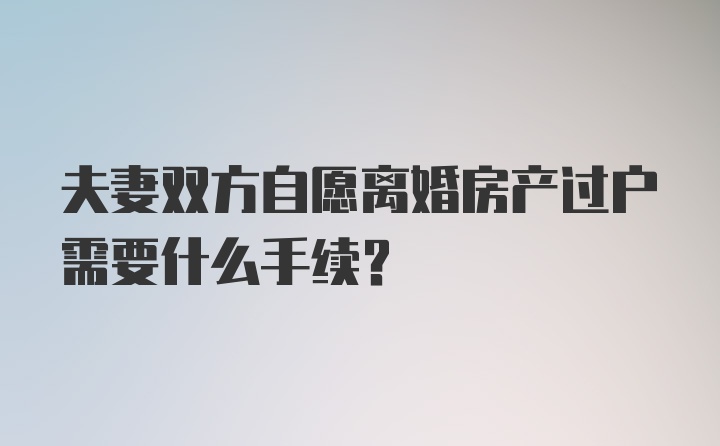 夫妻双方自愿离婚房产过户需要什么手续？