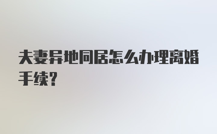 夫妻异地同居怎么办理离婚手续？