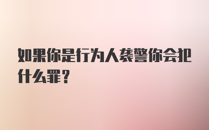 如果你是行为人袭警你会犯什么罪?