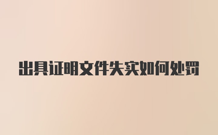 出具证明文件失实如何处罚