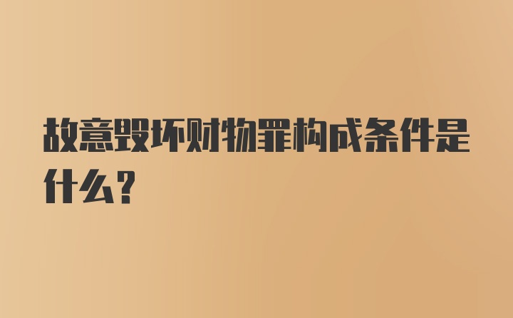 故意毁坏财物罪构成条件是什么？