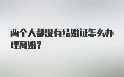 两个人都没有结婚证怎么办理离婚?