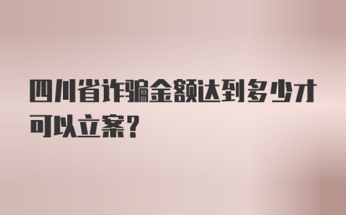 四川省诈骗金额达到多少才可以立案？