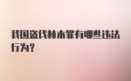 我国盗伐林木罪有哪些违法行为？