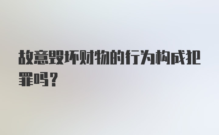 故意毁坏财物的行为构成犯罪吗？