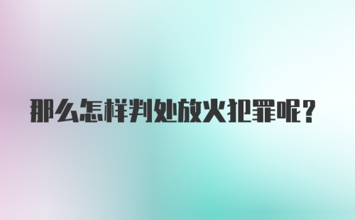 那么怎样判处放火犯罪呢？