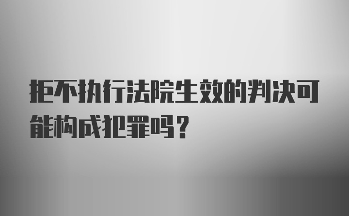 拒不执行法院生效的判决可能构成犯罪吗？