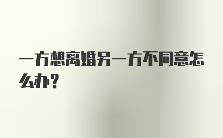 一方想离婚另一方不同意怎么办?