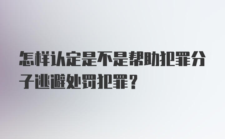 怎样认定是不是帮助犯罪分子逃避处罚犯罪？