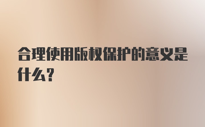 合理使用版权保护的意义是什么？