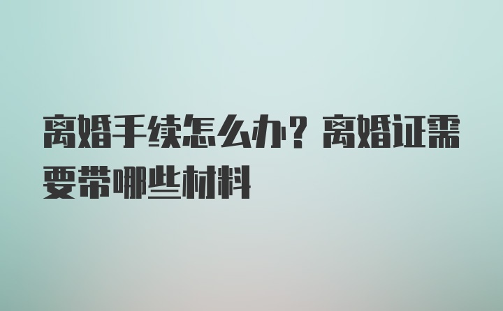 离婚手续怎么办？离婚证需要带哪些材料