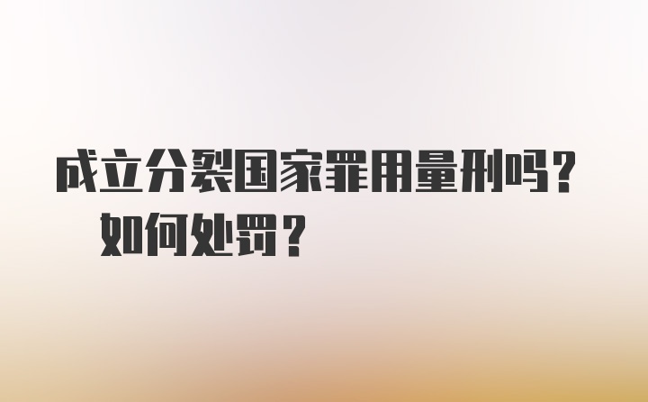 成立分裂国家罪用量刑吗? 如何处罚?