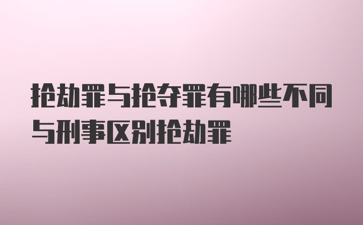 抢劫罪与抢夺罪有哪些不同与刑事区别抢劫罪