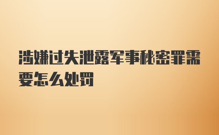 涉嫌过失泄露军事秘密罪需要怎么处罚