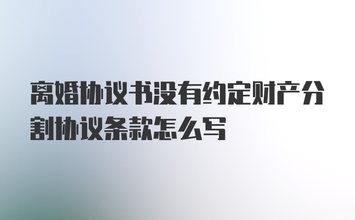 离婚协议书没有约定财产分割协议条款怎么写