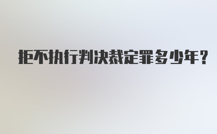 拒不执行判决裁定罪多少年？