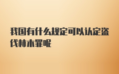 我国有什么规定可以认定盗伐林木罪呢