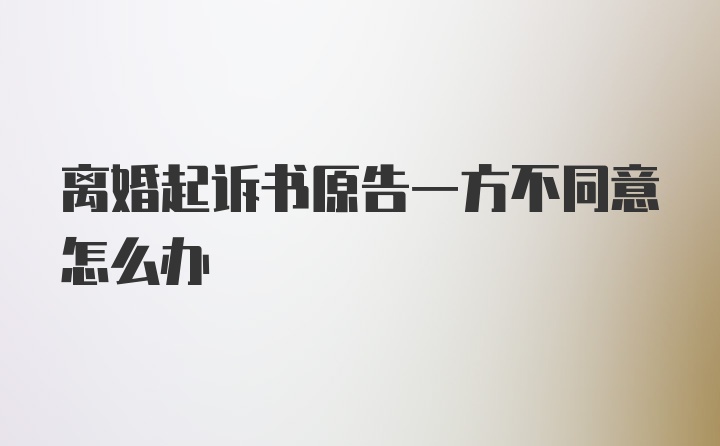 离婚起诉书原告一方不同意怎么办