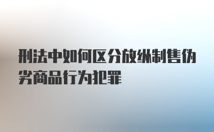 刑法中如何区分放纵制售伪劣商品行为犯罪