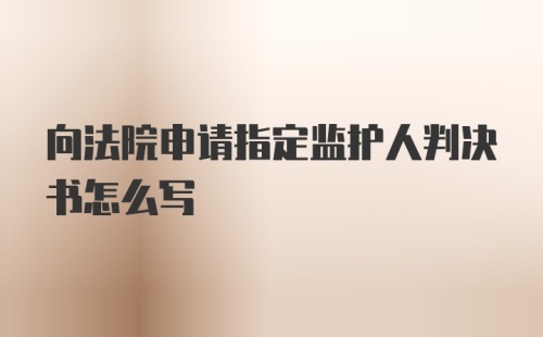 向法院申请指定监护人判决书怎么写