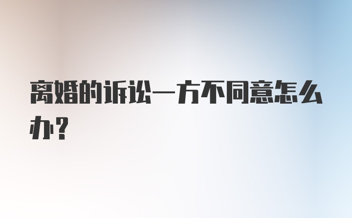 离婚的诉讼一方不同意怎么办？