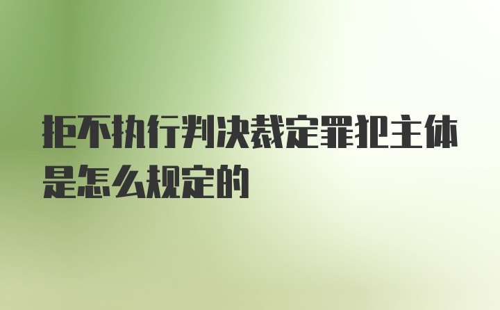 拒不执行判决裁定罪犯主体是怎么规定的