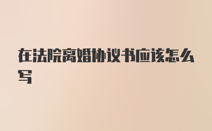 在法院离婚协议书应该怎么写