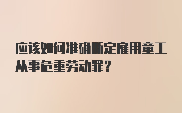 应该如何准确断定雇用童工从事危重劳动罪？