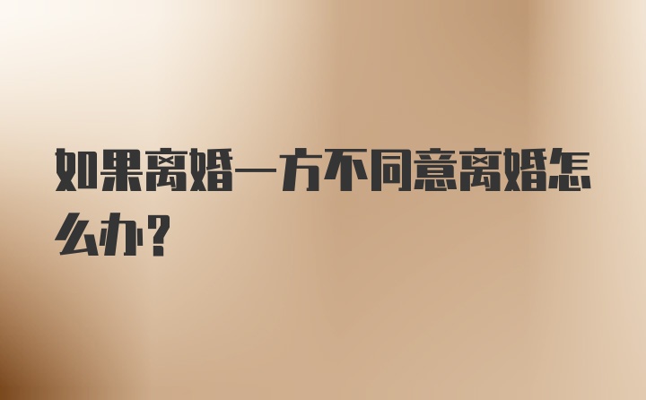 如果离婚一方不同意离婚怎么办？