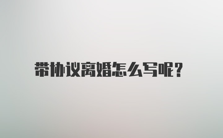 带协议离婚怎么写呢?