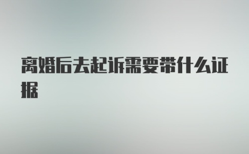 离婚后去起诉需要带什么证据