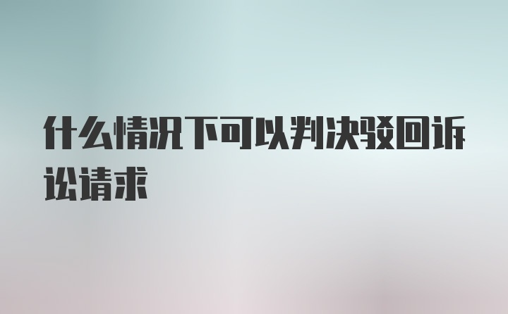 什么情况下可以判决驳回诉讼请求