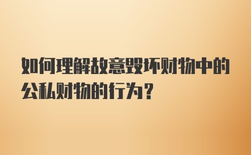 如何理解故意毁坏财物中的公私财物的行为？