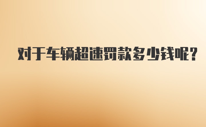 对于车辆超速罚款多少钱呢？