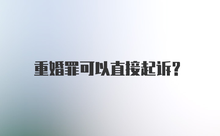 重婚罪可以直接起诉？