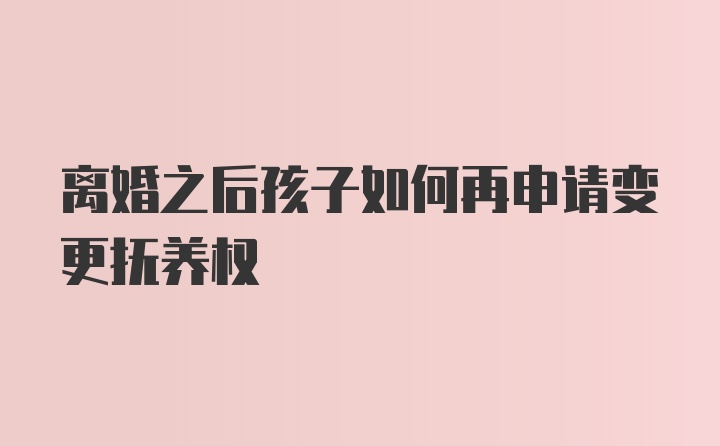 离婚之后孩子如何再申请变更抚养权