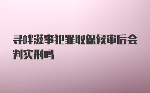 寻衅滋事犯罪取保候审后会判实刑吗